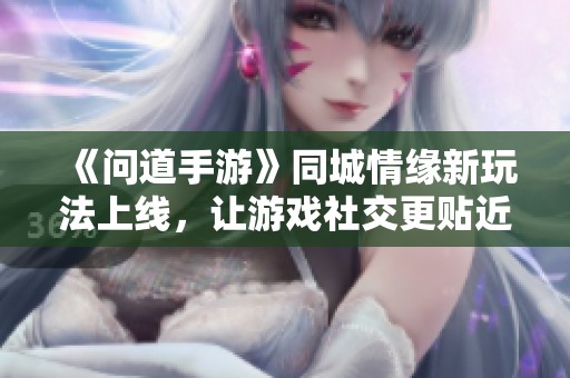 《问道手游》同城情缘新玩法上线，让游戏社交更贴近生活