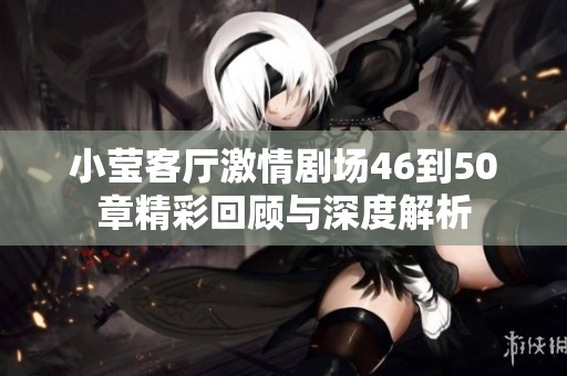 小莹客厅激情剧场46到50章精彩回顾与深度解析