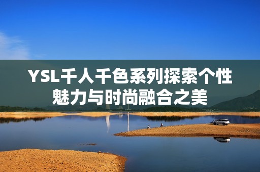 YSL千人千色系列探索个性魅力与时尚融合之美