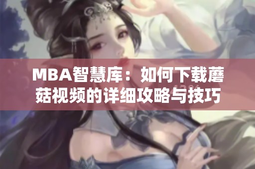 MBA智慧库：如何下载蘑菇视频的详细攻略与技巧