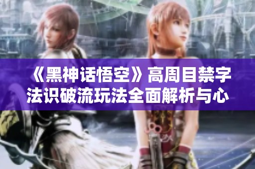 《黑神话悟空》高周目禁字法识破流玩法全面解析与心得分享