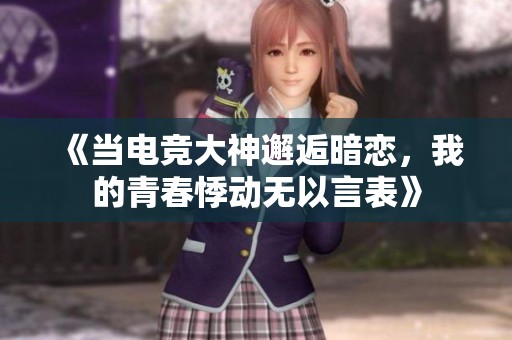 《当电竞大神邂逅暗恋，我的青春悸动无以言表》