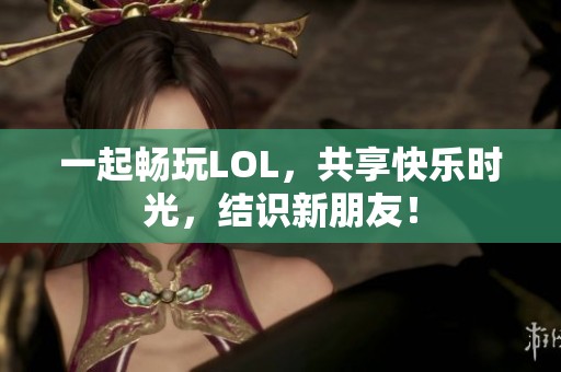 一起畅玩LOL，共享快乐时光，结识新朋友！