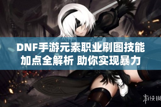 DNF手游元素职业刷图技能加点全解析 助你实现暴力输出