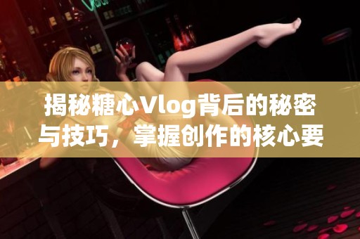 揭秘糖心Vlog背后的秘密与技巧，掌握创作的核心要素