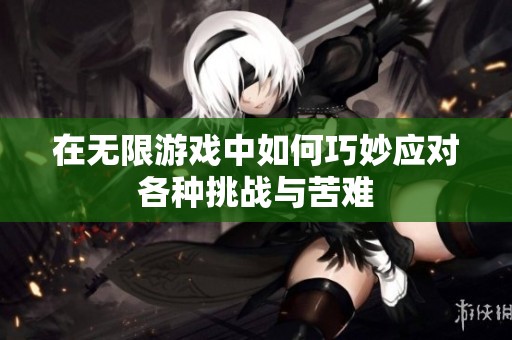 在无限游戏中如何巧妙应对各种挑战与苦难