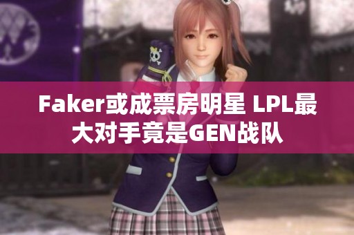 Faker或成票房明星 LPL最大对手竟是GEN战队