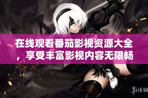 在线观看番茄影视资源大全，享受丰富影视内容无限畅看
