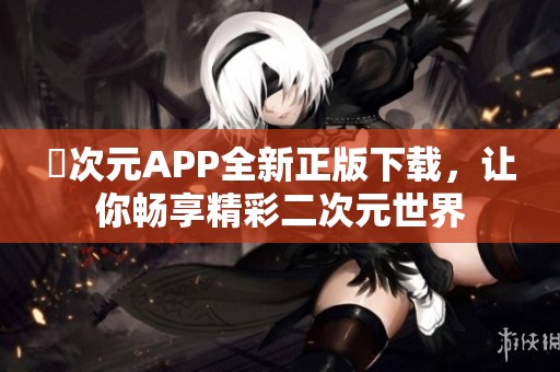 囧次元APP全新正版下载，让你畅享精彩二次元世界
