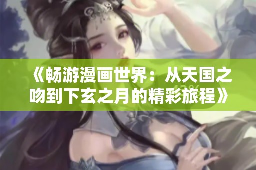 《畅游漫画世界：从天国之吻到下玄之月的精彩旅程》