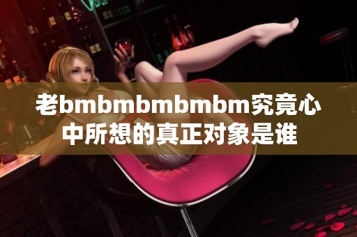 老bmbmbmbmbm究竟心中所想的真正对象是谁