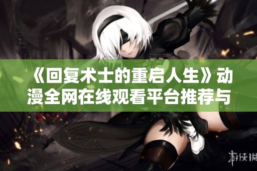 《回复术士的重启人生》动漫全网在线观看平台推荐与资源汇总