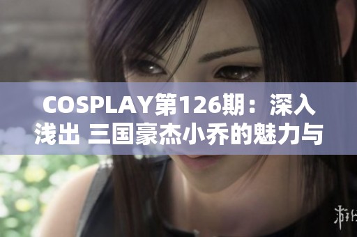COSPLAY第126期：深入浅出 三国豪杰小乔的魅力与智慧