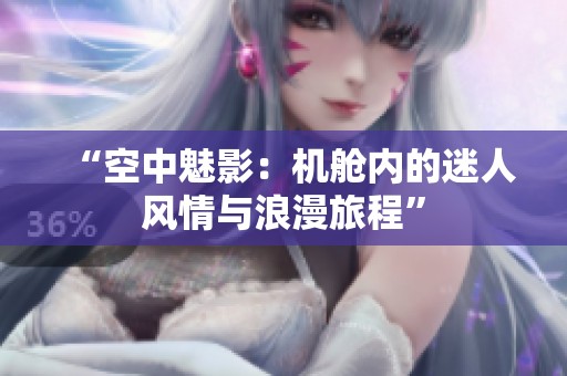 “空中魅影：机舱内的迷人风情与浪漫旅程”