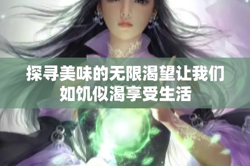 探寻美味的无限渴望让我们如饥似渴享受生活