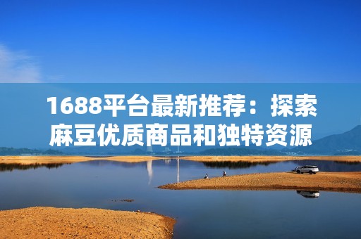 1688平台最新推荐：探索麻豆优质商品和独特资源