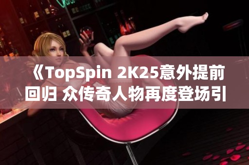 《TopSpin 2K25意外提前回归 众传奇人物再度登场引发期待》