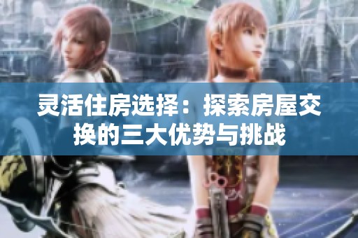 灵活住房选择：探索房屋交换的三大优势与挑战
