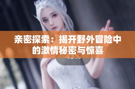 亲密探索：揭开野外冒险中的激情秘密与惊喜