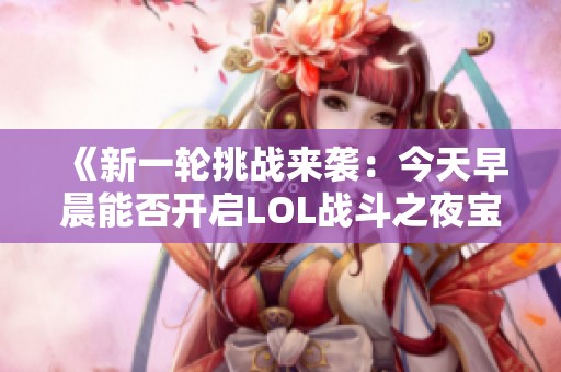 《新一轮挑战来袭：今天早晨能否开启LOL战斗之夜宝箱十二号》