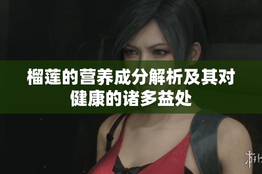 榴莲的营养成分解析及其对健康的诸多益处