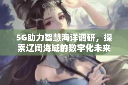 5G助力智慧海洋调研，探索辽阔海域的数字化未来