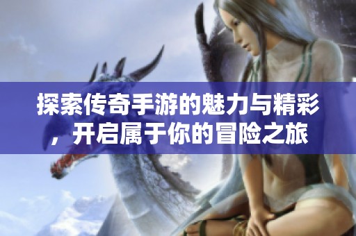 探索传奇手游的魅力与精彩，开启属于你的冒险之旅