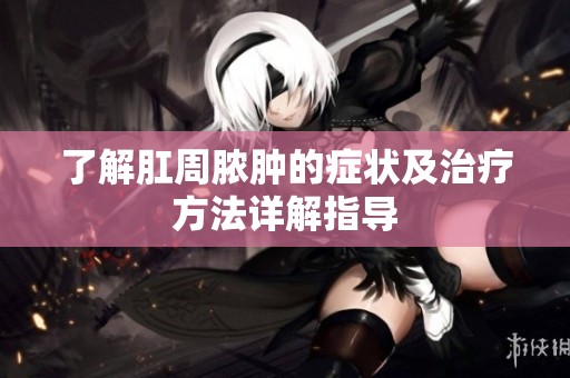 了解肛周脓肿的症状及治疗方法详解指导