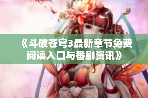《斗破苍穹3最新章节免费阅读入口与番剧资讯》