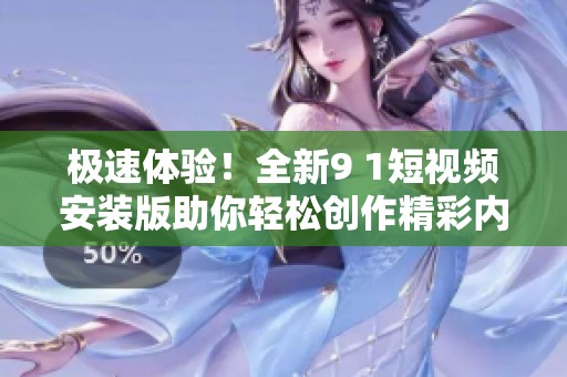 极速体验！全新9 1短视频安装版助你轻松创作精彩内容