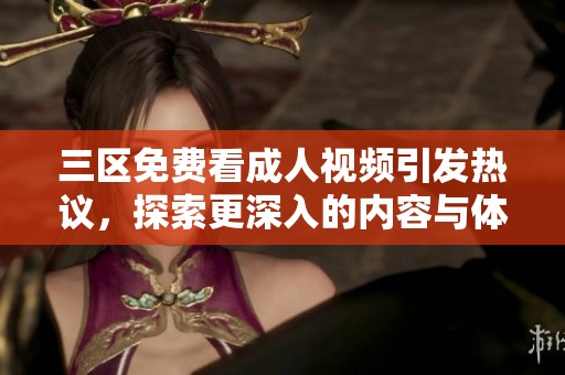 三区免费看成人视频引发热议，探索更深入的内容与体验