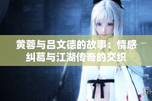 黄蓉与吕文德的故事：情感纠葛与江湖传奇的交织