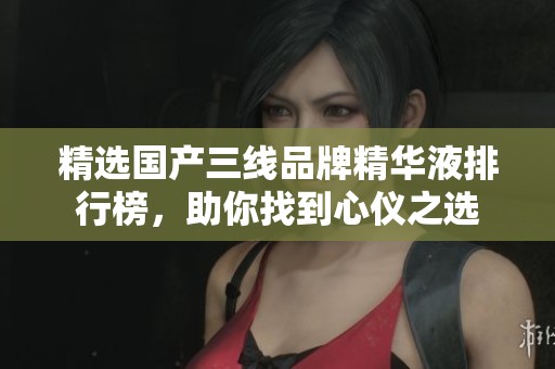 精选国产三线品牌精华液排行榜，助你找到心仪之选