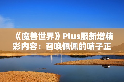 《魔兽世界》Plus服新增精彩内容：召唤佩佩的哨子正式上线