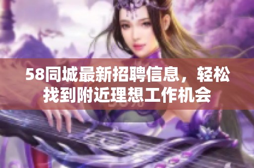58同城最新招聘信息，轻松找到附近理想工作机会