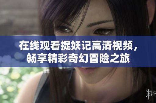 在线观看捉妖记高清视频，畅享精彩奇幻冒险之旅