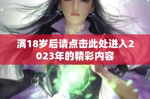 满18岁后请点击此处进入2023年的精彩内容