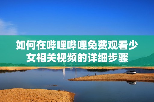 如何在哔哩哔哩免费观看少女相关视频的详细步骤