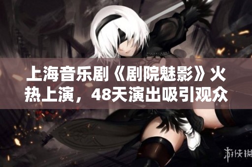 上海音乐剧《剧院魅影》火热上演，48天演出吸引观众热情不减