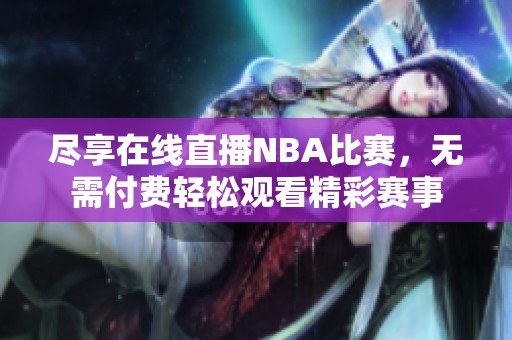 尽享在线直播NBA比赛，无需付费轻松观看精彩赛事