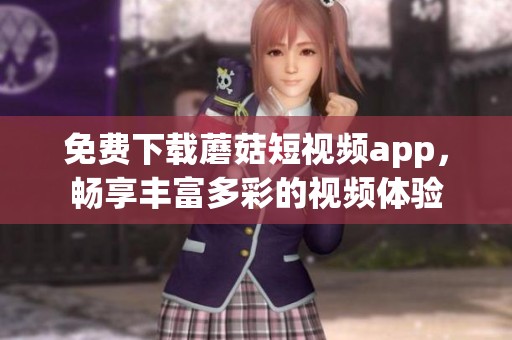 免费下载蘑菇短视频app，畅享丰富多彩的视频体验