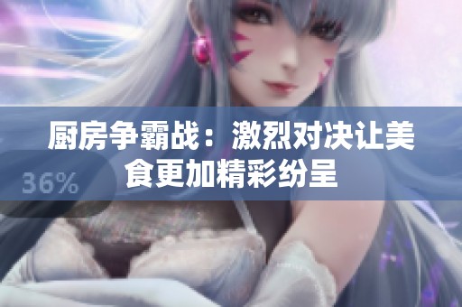 厨房争霸战：激烈对决让美食更加精彩纷呈