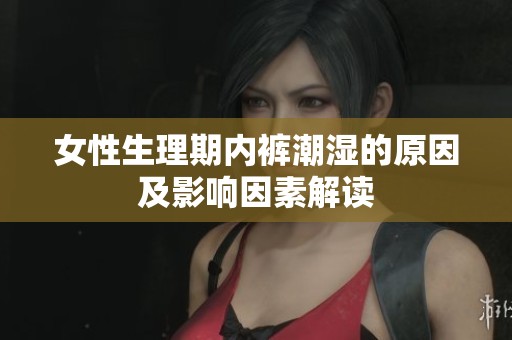 女性生理期内裤潮湿的原因及影响因素解读