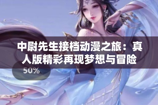 中尉先生接档动漫之旅：真人版精彩再现梦想与冒险