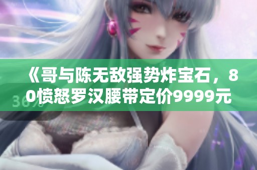 《哥与陈无敌强势炸宝石，80愤怒罗汉腰带定价9999元》