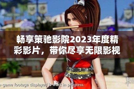 畅享策驰影院2023年度精彩影片，带你尽享无限影视乐趣