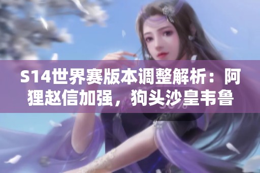 S14世界赛版本调整解析：阿狸赵信加强，狗头沙皇韦鲁斯遭削弱