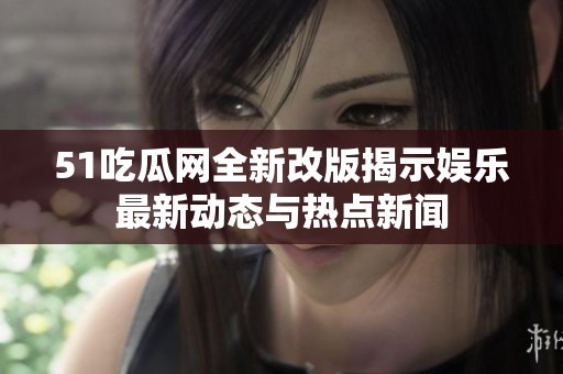51吃瓜网全新改版揭示娱乐最新动态与热点新闻