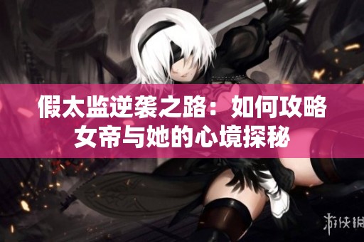 假太监逆袭之路：如何攻略女帝与她的心境探秘