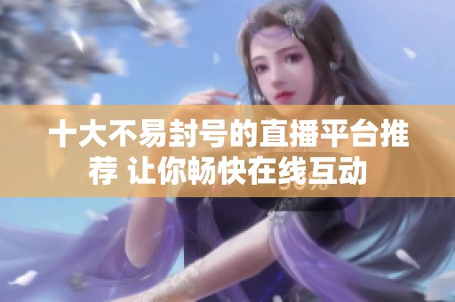 十大不易封号的直播平台推荐 让你畅快在线互动